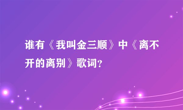 谁有《我叫金三顺》中《离不开的离别》歌词?