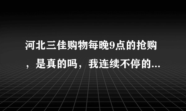 河北三佳购物每晚9点的抢购，是真的吗，我连续不停的拨打50多个，都是不通，说卖了多少组，是不是骗人的？
