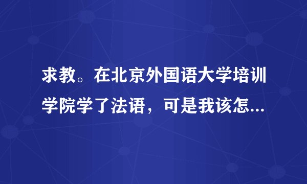 求教。在北京外国语大学培训学院学了法语，可是我该怎么选择就业呢？？？