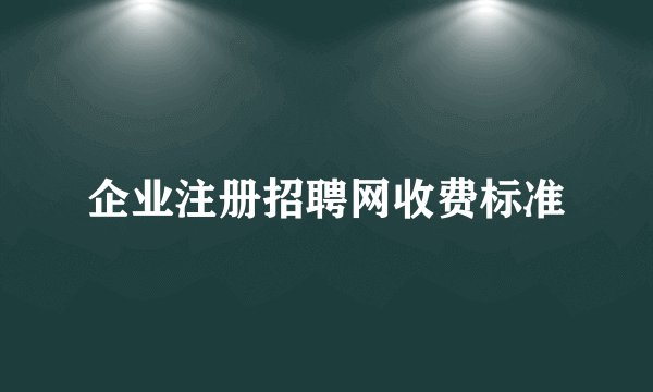 企业注册招聘网收费标准