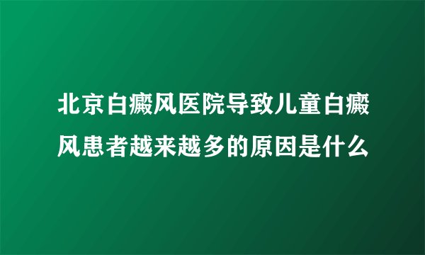 北京白癜风医院导致儿童白癜风患者越来越多的原因是什么