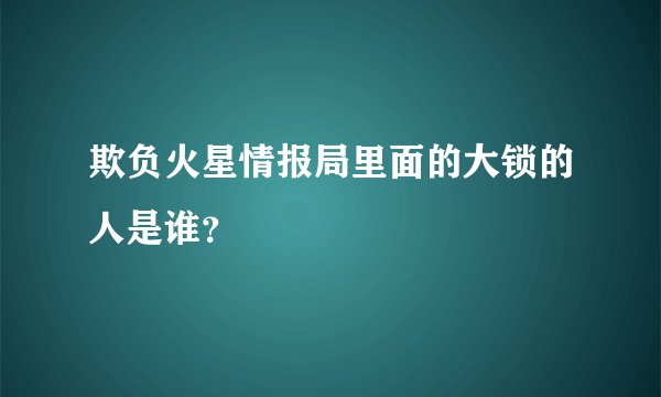 欺负火星情报局里面的大锁的人是谁？