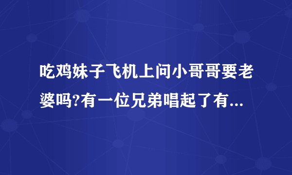 吃鸡妹子飞机上问小哥哥要老婆吗?有一位兄弟唱起了有一个老许