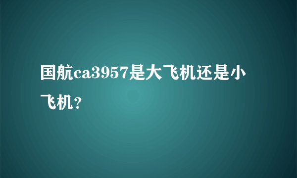 国航ca3957是大飞机还是小飞机？