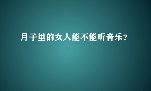 月子里的女人能不能听音乐？