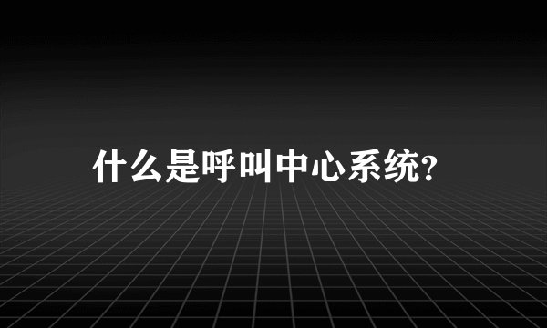 什么是呼叫中心系统？