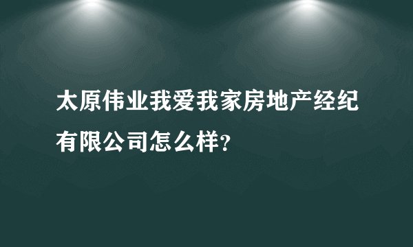 太原伟业我爱我家房地产经纪有限公司怎么样？