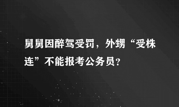 舅舅因醉驾受罚，外甥“受株连”不能报考公务员？