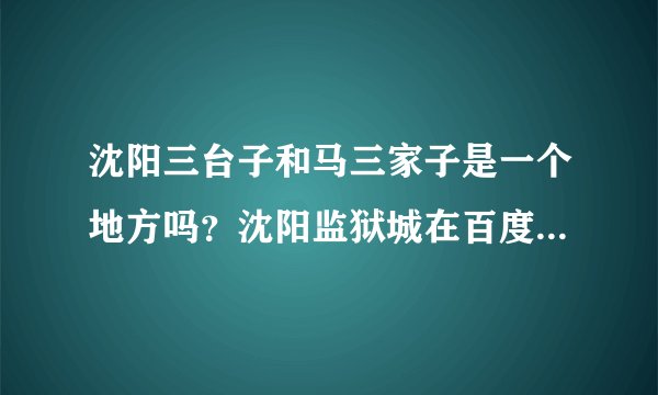 沈阳三台子和马三家子是一个地方吗？沈阳监狱城在百度上查是三台子那具体位置？
