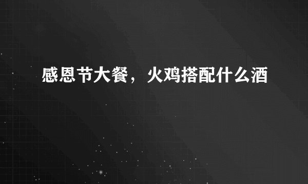 感恩节大餐,火鸡搭配什么酒
