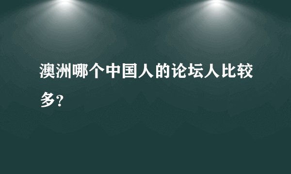澳洲哪个中国人的论坛人比较多？