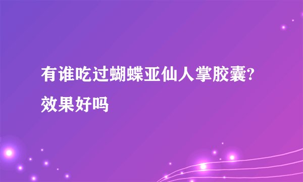 有谁吃过蝴蝶亚仙人掌胶囊?效果好吗