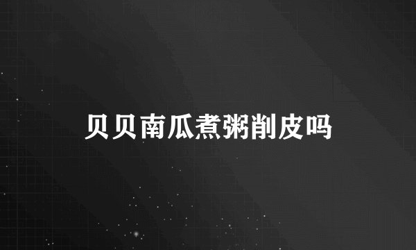 贝贝南瓜煮粥削皮吗