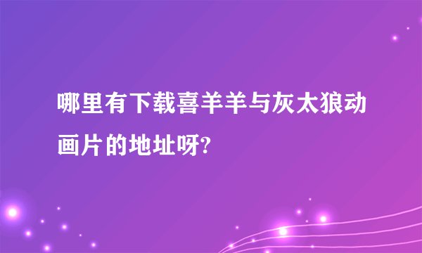 哪里有下载喜羊羊与灰太狼动画片的地址呀?