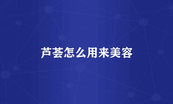 芦荟怎么用来美容