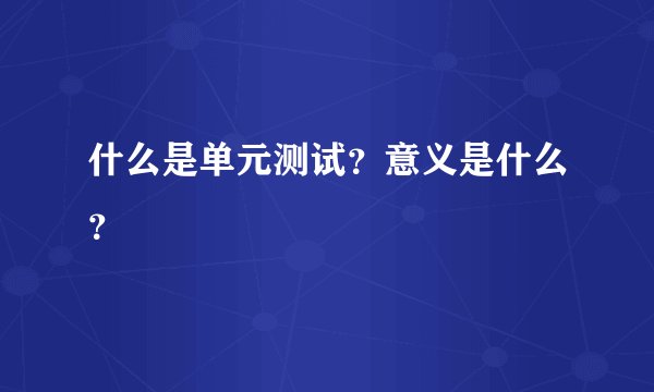 什么是单元测试？意义是什么？