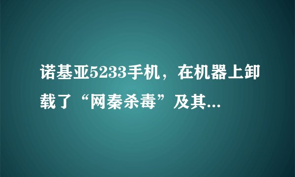 诺基亚5233手机，在机器上卸载了“网秦杀毒”及其相关软件！手机里也没有了他们的图标，是不是就是彻底删