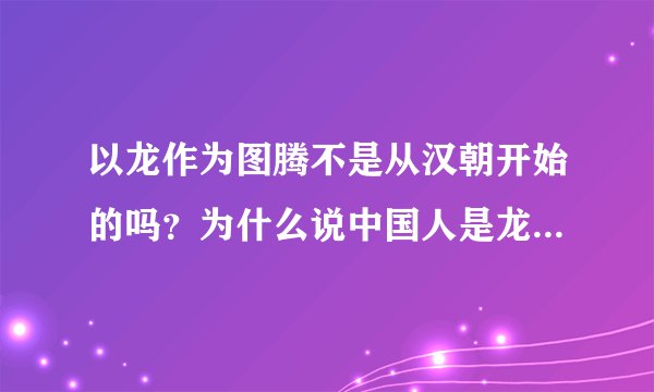 以龙作为图腾不是从汉朝开始的吗？为什么说中国人是龙的传人，那秦朝以前的怎么办？