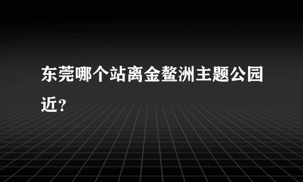 东莞哪个站离金鳌洲主题公园近？