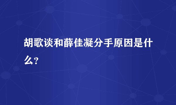 胡歌谈和薛佳凝分手原因是什么？