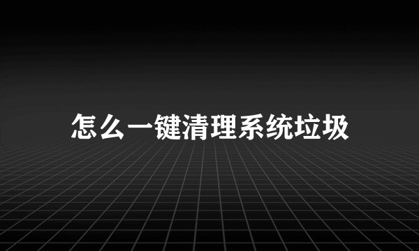 怎么一键清理系统垃圾