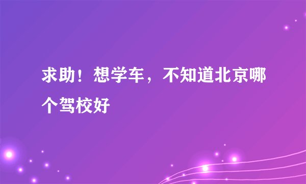 求助！想学车，不知道北京哪个驾校好