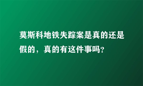 莫斯科地铁失踪案是真的还是假的，真的有这件事吗？