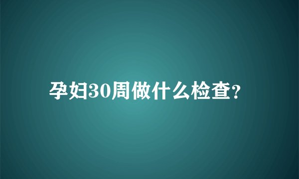 孕妇30周做什么检查？