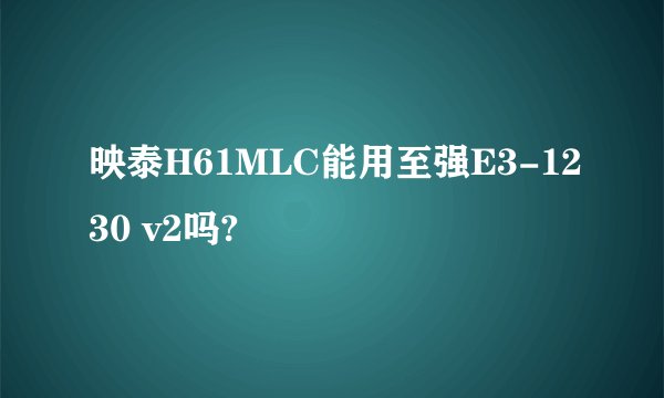 映泰H61MLC能用至强E3-1230 v2吗?