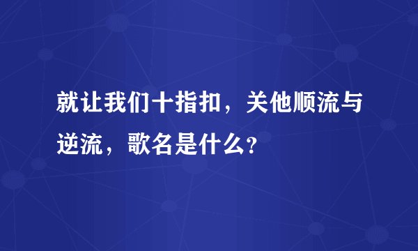 就让我们十指扣，关他顺流与逆流，歌名是什么？