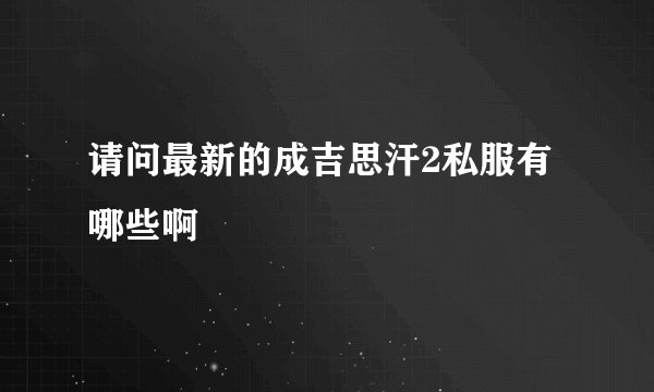 请问最新的成吉思汗2私服有哪些啊