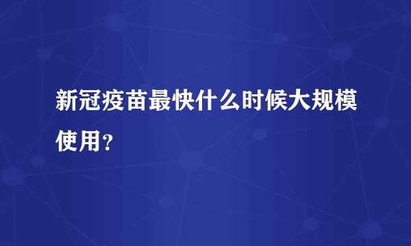 新冠疫苗最快什么时候大规模使用?