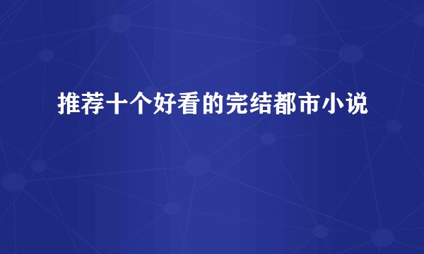 推荐十个好看的完结都市小说