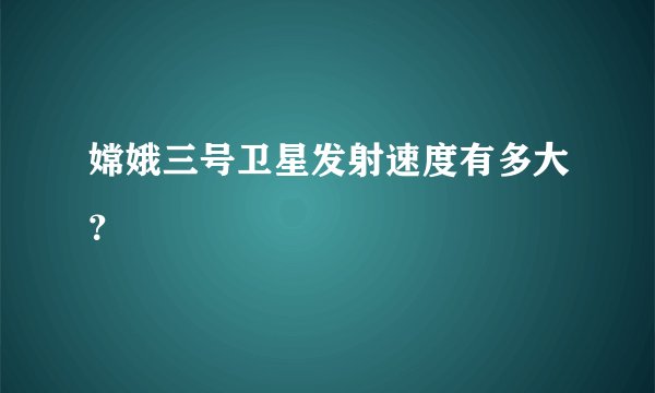 嫦娥三号卫星发射速度有多大？