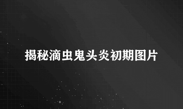 揭秘滴虫鬼头炎初期图片