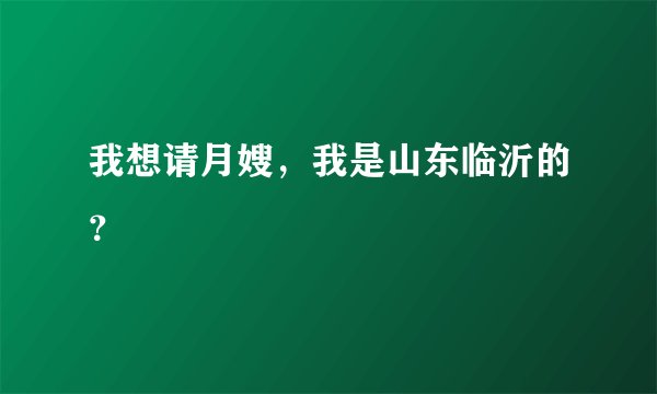 我想请月嫂，我是山东临沂的？