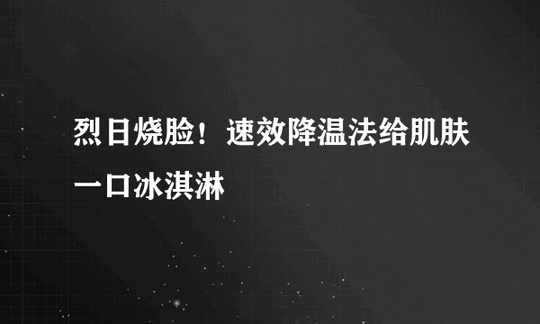 烈日烧脸！速效降温法给肌肤一口冰淇淋