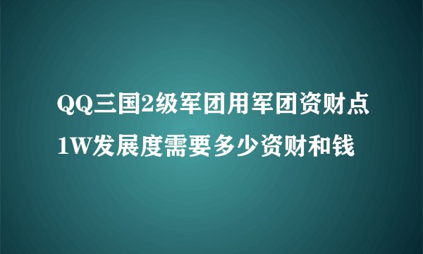 QQ三国2级军团用军团资财点1W发展度需要多少资财和钱