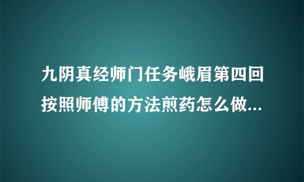 九阴真经师门任务峨眉第四回按照师傅的方法煎药怎么做?我在包裹也没找到所说的方法