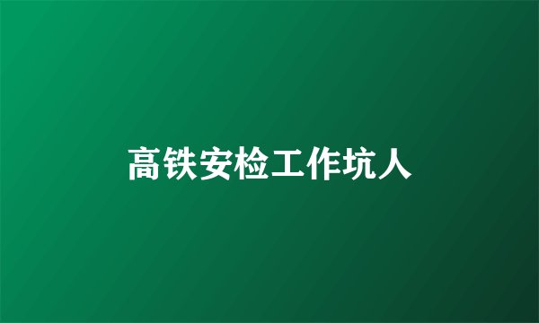 高铁安检工作坑人