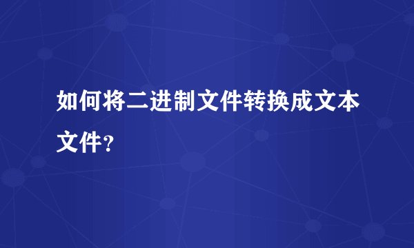 如何将二进制文件转换成文本文件?