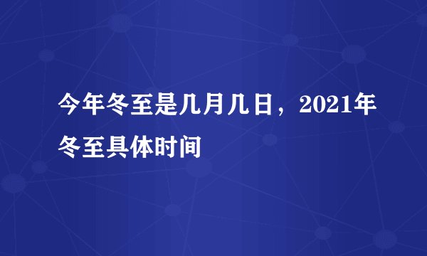 今年冬至是几月几日，2021年冬至具体时间