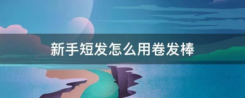 新手短发怎么用卷发棒