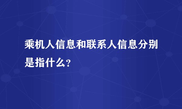 乘机人信息和联系人信息分别是指什么？