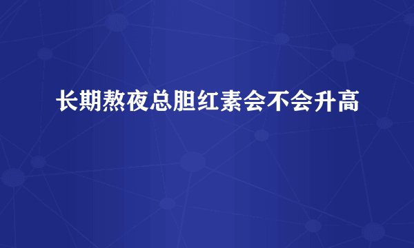 长期熬夜总胆红素会不会升高