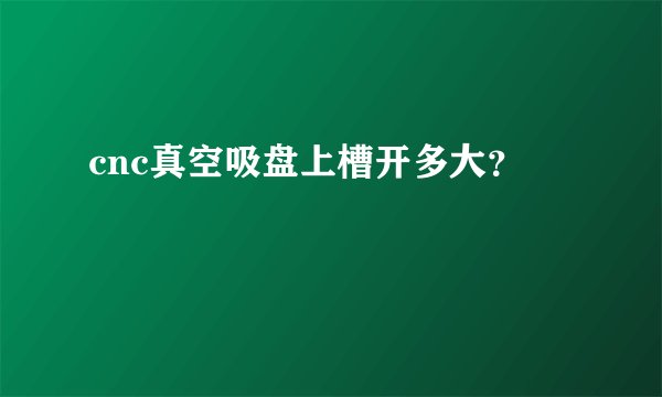 cnc真空吸盘上槽开多大？