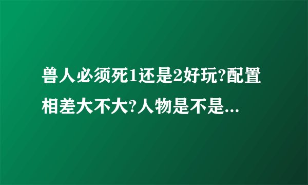 兽人必须死1还是2好玩?配置相差大不大?人物是不是只能用一个?