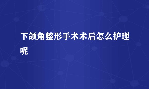 下颌角整形手术术后怎么护理呢