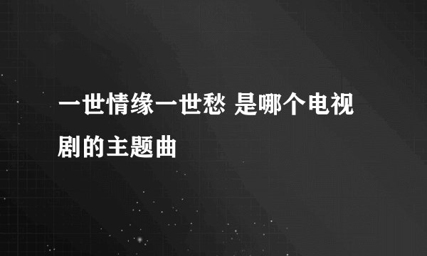 一世情缘一世愁 是哪个电视剧的主题曲