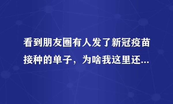 看到朋友圈有人发了新冠疫苗接种的单子，为啥我这里还没动静？